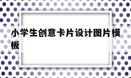 小学生创意卡片设计图片模板(小学生创意卡片设计图片模板大全)