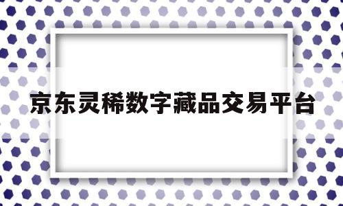 京东灵稀数字藏品交易平台(京东灵稀数字藏品交易平台app)