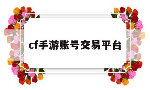 cf手游账号交易平台(cf手游账号交易平台什么时候出)