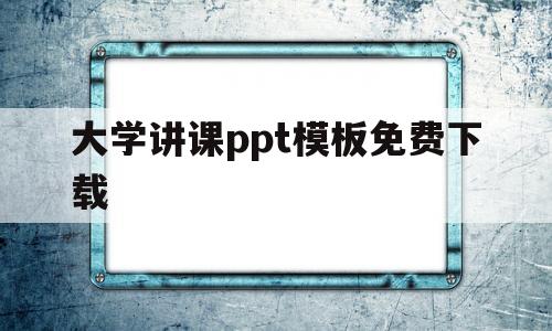 大学讲课ppt模板免费下载(大学讲课ppt模板免费下载手机版)