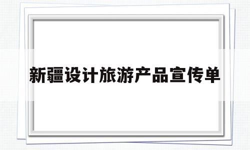 新疆设计旅游产品宣传单(新疆设计旅游产品宣传单模板)