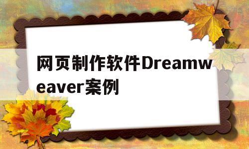 网页制作软件Dreamweaver案例(用dreamweaver网页制作教程视频)