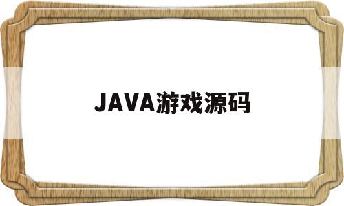 JAVA游戏源码(java游戏源码怎么变成游戏)