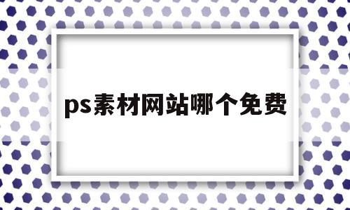 ps素材网站哪个免费(ps素材网站哪个免费好)