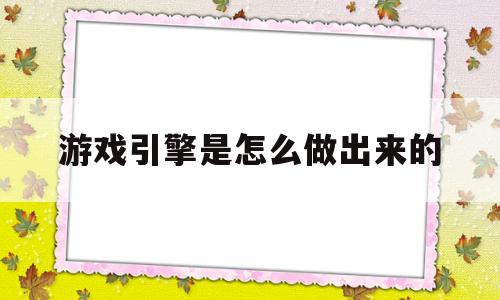 游戏引擎是怎么做出来的(游戏引擎是怎么做出来的呢)