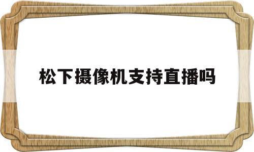 松下摄像机支持直播吗(松下摄像机怎么连电脑进行视频)