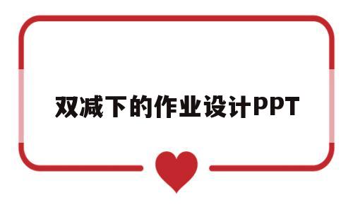 双减下的作业设计PPT(双减下的作业设计心得体会)