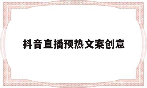 抖音直播预热文案创意(抖音直播预告文案怎么写吸引人,抖音直播前的准备工做)