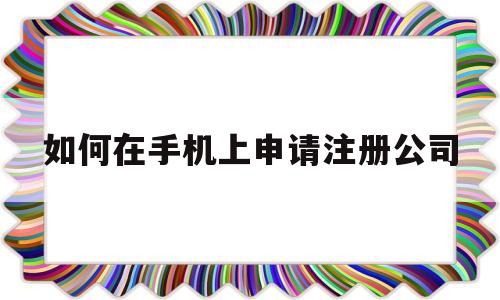 如何在手机上申请注册公司(如何在手机上申请注册公司武汉)