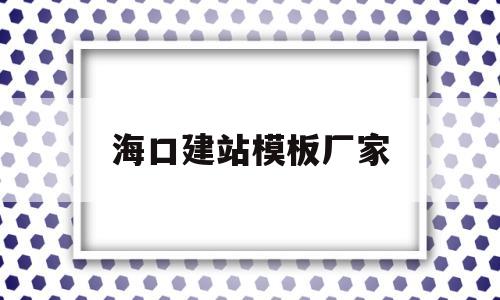 海口建站模板厂家(海口模板建站哪家好)