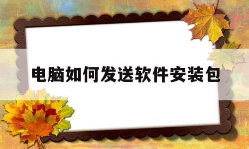 电脑如何发送软件安装包(电脑如何发送软件安装包到桌面)