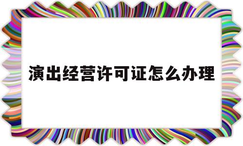演出经营许可证怎么办理(演出许可证在哪个部门办理)