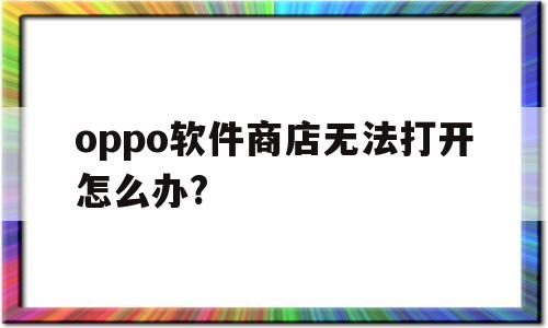 oppo软件商店无法打开怎么办?(oppo软件商店为什么打不开怎么办)