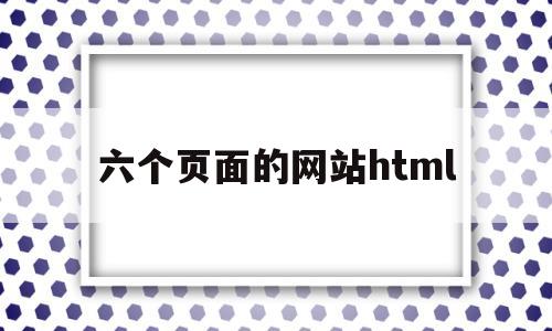 六个页面的网站html(html几个网页怎么互联)