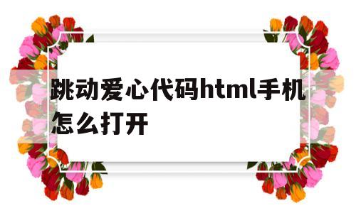 跳动爱心代码html手机怎么打开(跳动爱心代码html手机怎么打开不了)