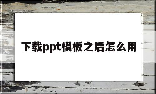 下载ppt模板之后怎么用(下载ppt模板之后怎么用图片)