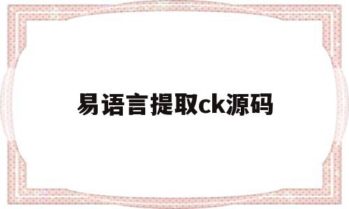 易语言提取ck源码(易语言提取网页信息易语言写ce)