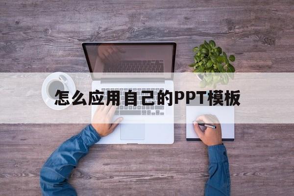 怎么应用自己的PPT模板(怎么应用自己的ppt模板背景)