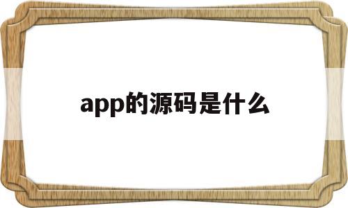 app的源码是什么(app的源码是什么意思啊)