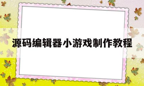 源码编辑器小游戏制作教程(源码编辑器小游戏制作教程图片)