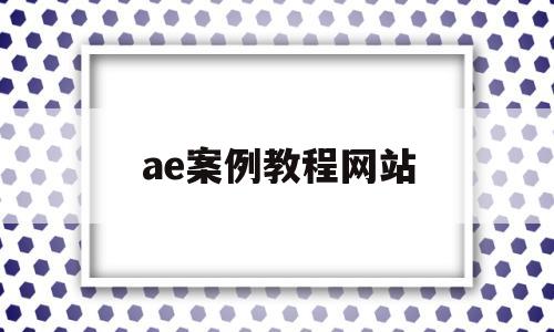 ae案例教程网站(ae教程网站有哪些)