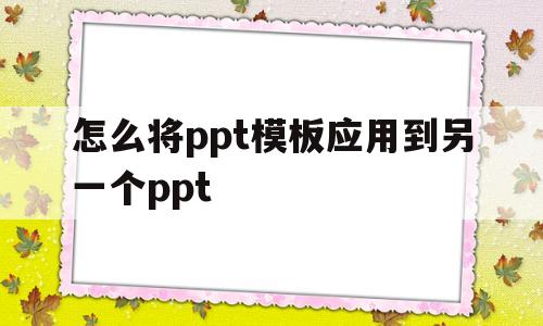怎么将ppt模板应用到另一个ppt(如何将一个ppt中的模板应用到另一个ppt中)