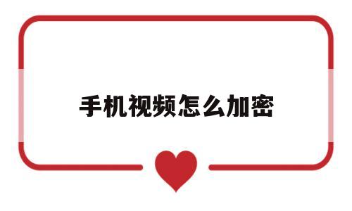 手机视频怎么加密(手机视频怎么加密压缩包)