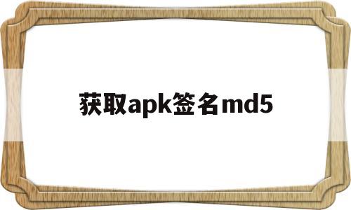 获取apk签名md5(获得手机apk签名工具安卓版)