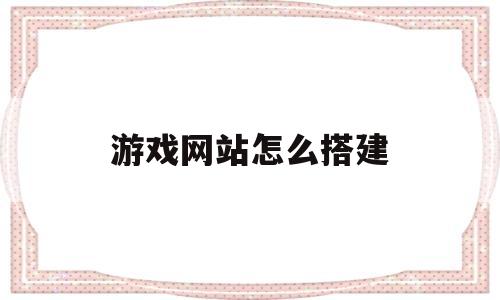 游戏网站怎么搭建(游戏网站怎么搭建的)