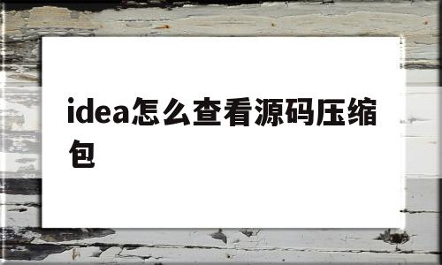 idea怎么查看源码压缩包(idea中怎么查看底层java源码)