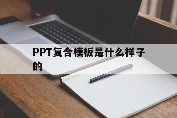 PPT复合模板是什么样子的的简单介绍