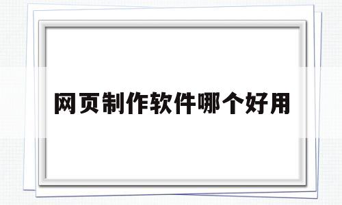网页制作软件哪个好用(主流的网页制作软件有哪些?各自的功能是什么?)