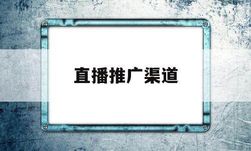 直播推广渠道(直播推广是怎么推广的)
