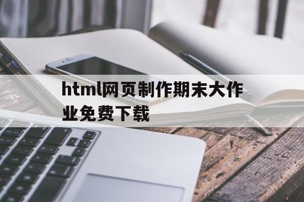 html网页制作期末大作业免费下载的简单介绍
