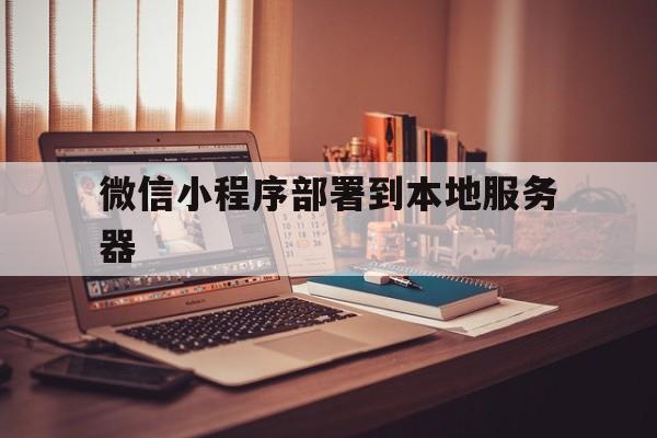 微信小程序部署到本地服务器(微信小程序运行在微信服务器上吗)