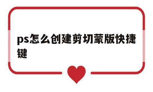 ps怎么创建剪切蒙版快捷键(ps创建剪切蒙版快捷键是什么)