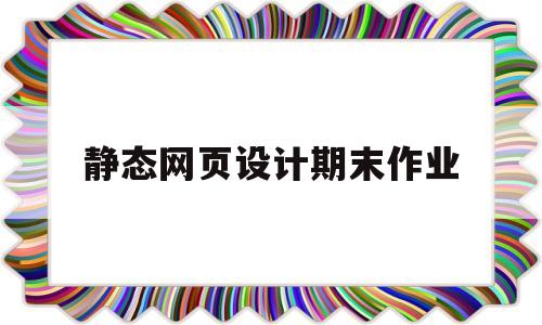 静态网页设计期末作业(静态网页设计与制作报告)