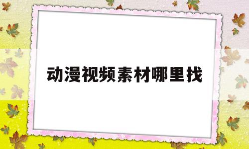 动漫视频素材哪里找(动漫视频素材哪里找的无水印)