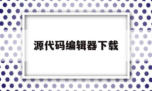 源代码编辑器下载(源码编辑器最新版本)