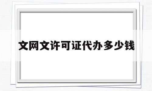 文网文许可证代办多少钱(文网文许可证哪个部门审批)