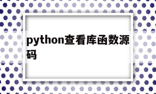 python查看库函数源码(python如何查看库的用法)