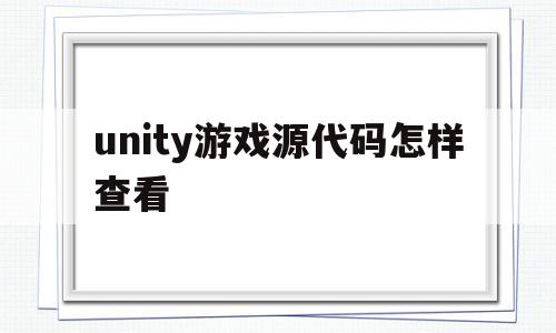 unity游戏源代码怎样查看的简单介绍