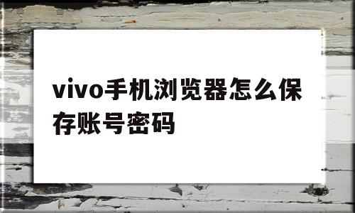 vivo手机浏览器怎么保存账号密码(vivo手机浏览器怎么保存账号密码呢)