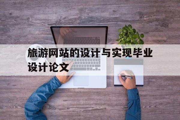 旅游网站的设计与实现毕业设计论文(旅游网站的设计与实现毕业设计论文题目)