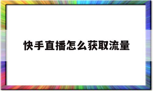快手直播怎么获取流量(快手直播怎么能带来流量)