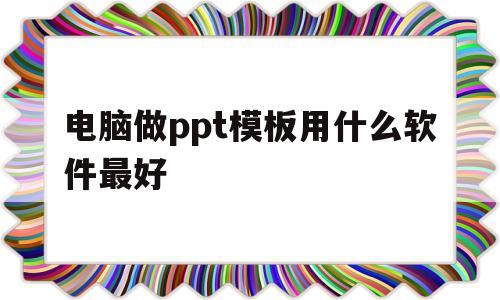 电脑做ppt模板用什么软件最好(电脑做ppt模板用什么软件最好看)