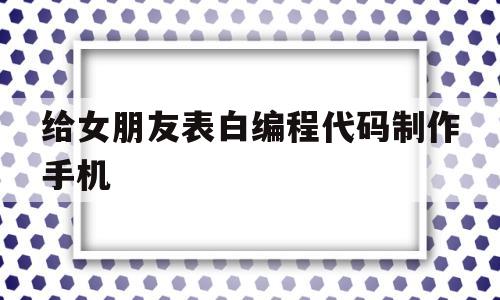 给女朋友表白编程代码制作手机(送给女朋友的编程代码)