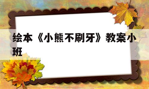 绘本《小熊不刷牙》教案小班(绘本小熊不刷牙教案小班反思)