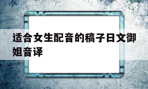适合女生配音的稿子日文御姐音译的简单介绍