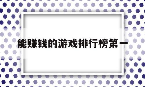 能赚钱的游戏排行榜第一(能赚钱的游戏排行榜第一能立马赚钱的网游)